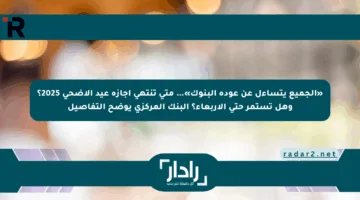 «الجميع يتساءل عن عودة البنوك»… متى تنتهي إجازة عيد الأضحى 2025؟ وهل تستمر حتى الأربعاء؟ البنك المركزي يوضح التفاصيل